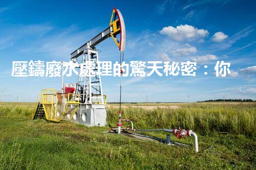 壓鑄廢水處理的驚天秘密：你想不到的凈化奇跡！